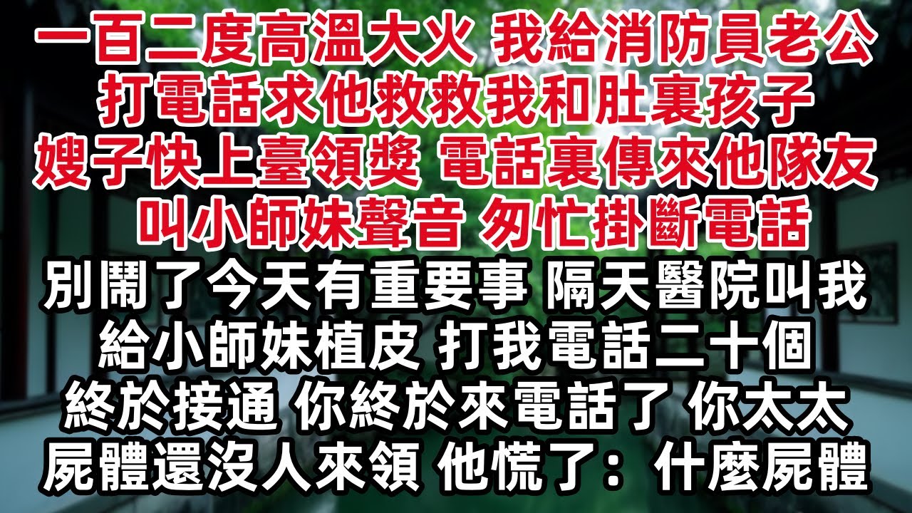 一百二度高溫大火 我給消防員老公打電話求他救救我和肚裏孩子 嫂子快上臺領獎 電話裏傳來他隊友叫小師妹聲音 匆忙掛斷電話 今天有重要事 隔天打我電話二十個終於接通 你終於來電話了 你太太屍體還沒人來領