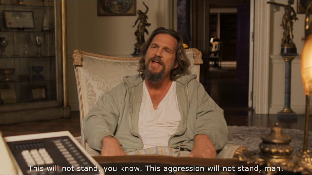 The Big Lebowski - This will not stand, you know. This aggression will not stand, man.