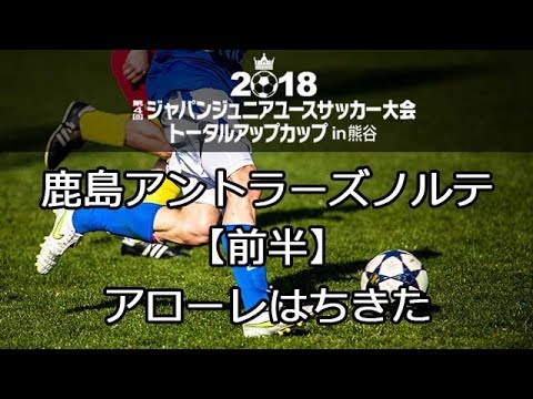鹿島アントラーズノルテ アローレはちきた 前半 ジャパンジュニアユースサッカー大会 Youtube