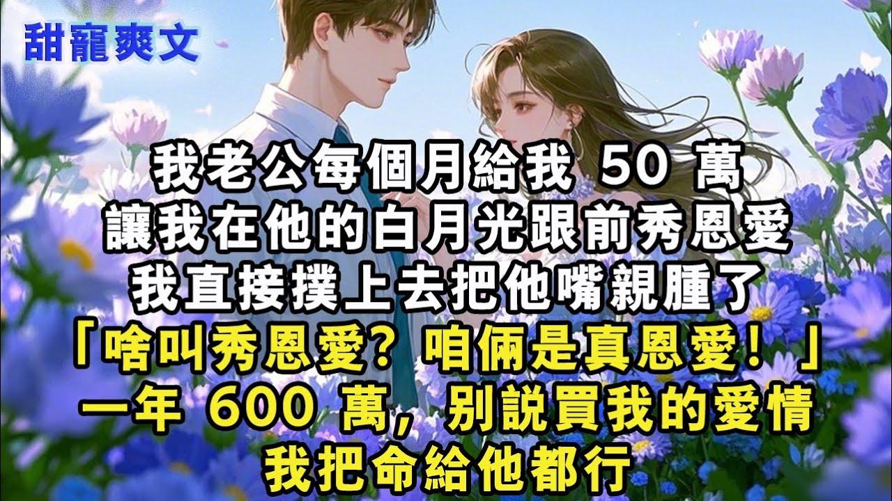 【完結甜文】我老公每個月給我 50 萬，讓我在他的白月光跟前秀恩愛，我直接撲上去把他嘴親腫了「啥叫秀恩愛？咱倆是真恩愛！」一年 600 萬，別說#霸總 #情感 #完結 #甜寵 #甜文 #言情 #有聲書