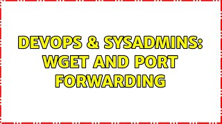 DevOps & SysAdmins: wget and port forwarding (3 Solutions!!)
