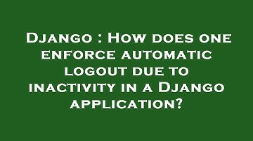 Django : How does one enforce automatic logout due to inactivity in a Django application?