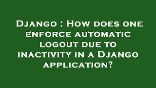 Django : How does one enforce automatic logout due to inactivity in a Django application