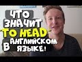 ЧТО ОЗНАЧАЕТ "TO HEAD" В АНГЛИЙСКОМ?!