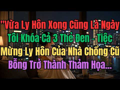 "Vừa Ly Hôn Xong Cũng Là Ngày Tôi Khóa Cả 3 Thẻ Đen – Tiệc Mừng Ly Hôn Của Nhà Chồng Cũ Bỗng Trở ...