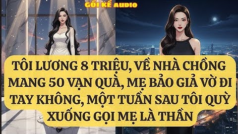 TÔI LƯƠNG 8 TRIỆU, VỀ NHÀ CHỒNG  MANG 50 VẠN QUÀ, MẸ BẢO GIẢ VỜ ĐI TAY KHÔNG, MỘT TUẦN SAU TÔI GK234