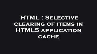 HTML : Selective clearing of items in HTML5 application cache