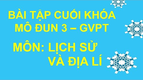 BÀI TẬP CUỐI KHÓA MÔ ĐUN 3 - GVPT - MÔN LỊCH SỬ VÀ ĐỊA LÍ