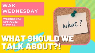 What Should We Talk About?! - #WAKWednesday - 12/14/2022 - 8:30p EST