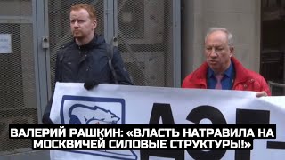 Валерий Рашкин: «Власть натравила на москвичей силовые структуры!»