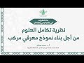 نظرية تكامل العلوم من أجل بناء نموذج معرفي مركب أ د محمد همام