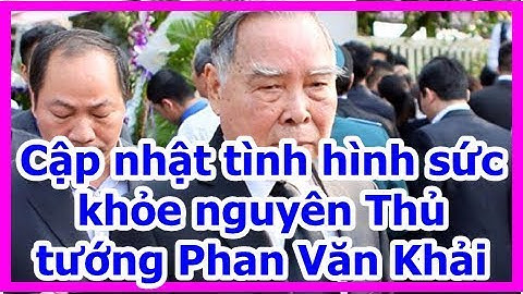 Cập nhật tình hình sức khỏe nguyên Thủ tướng Phan Văn Khải