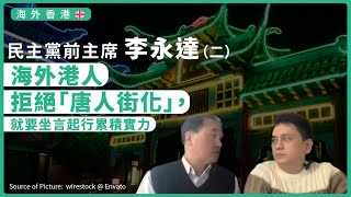 【海外香港 332】民主黨前主席李永達 二海外港人拒絕「唐人街化」就要坐言起行累積實力