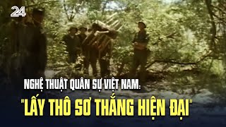 Nghệ thuật quân sự Việt Nam: "Lấy thô sơ thắng hiện đại" VTV24