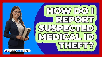 How Do I Report Suspected Medical ID Theft?