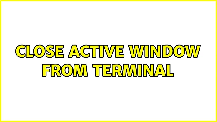 Close active window from terminal (3 Solutions!!)