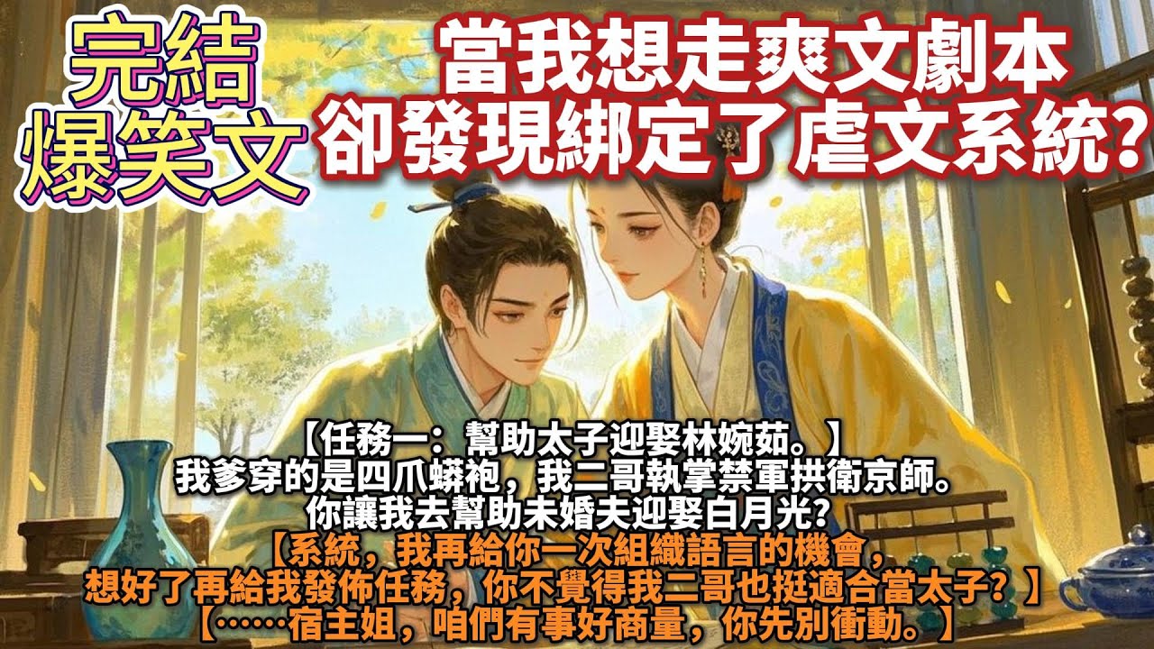 完結搞笑爽文：我穿到虐文女主身上準備幹一番事業，卻發現被綁定了虐文系統。【任務一：幫助太子迎娶林婉茹。】 我爹穿的是四爪蟒袍。我二哥執掌禁軍拱衛京師。你讓我去幫助未婚夫迎娶白月光？【我再給你一次機會】
