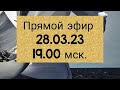 Прямой Эфир 28.03.23 - 19.00 Msk.