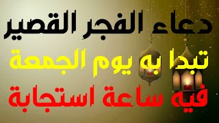 دعاء الفجر القصير تبدا به يوم الجمعة فيه ساعة استجابة فلا تضيعه