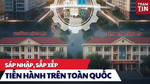 ⚠️ Cả nước sẽ sắp xếp lại trường học, bệnh viện công lập