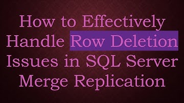 How to Effectively Handle Row Deletion Issues in SQL Server Merge Replication
