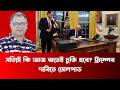 সত্যিই কি আজ রাতেই চুক্তি হবে ট্রাম্পের দাবিতে তোলপাড় - Mostofa Feroz