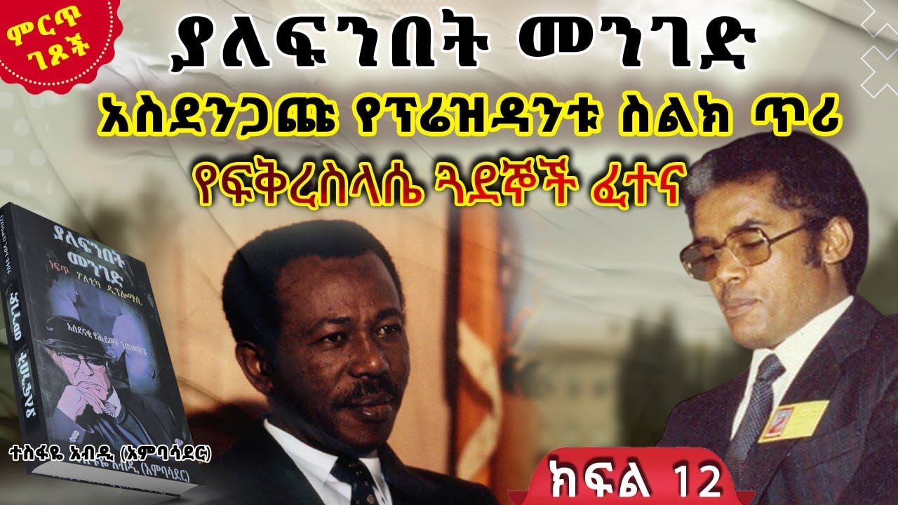 አስደንጋጩ የፕሬዝዳንቱ ስልክ ጥሪ||የፍቅረስላሴ ጓደኞች ፈተና||ከ“ያለፍንበት መንገድ”መጽሀፍ||ክፍል 12||ጸሀፊ፡- ተስፋዬ አብዲ (አምባሳደር)