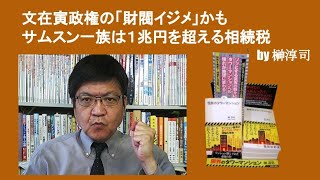 文在寅政権の「財閥イジメ」かも　サムスン一族は１兆円を超える相続税　by 榊淳司