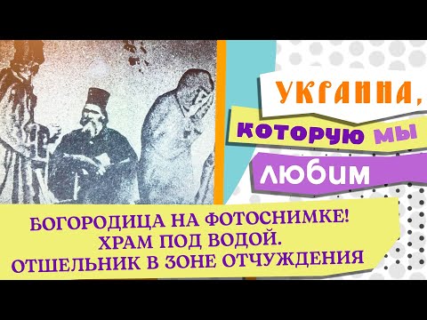 БОГОРОДИЦА НА ФОТОСНИМКЕ! ХРАМ ПОД ВОДОЙ. ОТШЕЛЬНИК В ЗОНЕ ОТЧУЖДЕНИЯ. УКРАИНА, КОТОРУЮ МЫ ЛЮБИМ