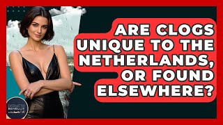 Are Clogs Unique To The Netherlands, Or Found Elsewhere? - Exploring The Benelux