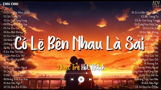 Có Lẽ Bên Nhau Là Sai - Nói Em Nghe Đi Có Lẽ Bên Nhau Là Sai - Nhạc Trẻ Hot TikTok Hiện Nay