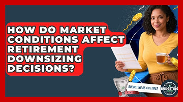 How Do Market Conditions Affect Retirement Downsizing Decisions? - Budgeting as a Retiree