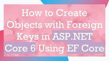 How to Create Objects with Foreign Keys in ASP.NET Core 6 Using EF Core