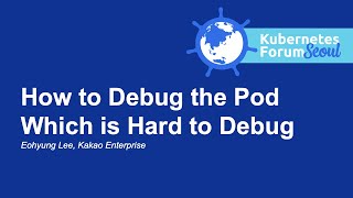 How to Debug the Pod Which is Hard to Debug - Eohyung Lee, Kakao Enterprise