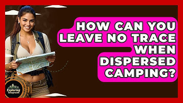 How Can You Leave No Trace When Dispersed Camping? - Exploring Campgrounds