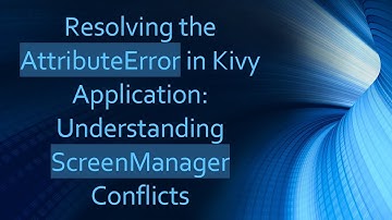 Resolving the AttributeError in Kivy Application: Understanding ScreenManager Conflicts