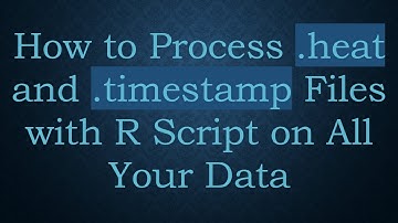 How to Process .heat and .timestamp Files with R Script on All Your Data