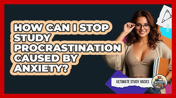 How Can I Stop Study Procrastination Caused By Anxiety? - Ultimate Study Hacks