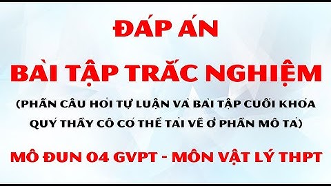 ĐÁP ÁN BÀI TẬP CUỐI KHÓA MÔ ĐUN 4 (MODULE 4) MÔN VẬT LÝ THPT - TẬP HUẤN GVPT