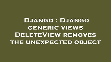Django : Django generic views DeleteView removes the unexpected object