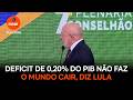 Deficit de 0,20% do PIB não faz o mundo cair, diz Lula