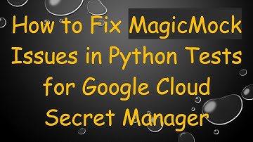 How to Fix MagicMock Issues in Python Tests for Google Cloud Secret Manager