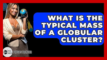 What Is The Typical Mass Of A Globular Cluster? - Physics Frontier
