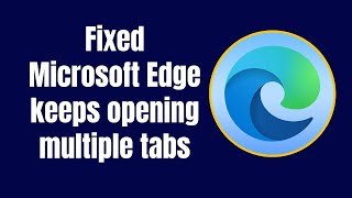 how to fix microsoft edge keeps opening multiple tabs in windows 11