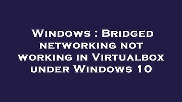 Windows : Bridged networking not working in Virtualbox under Windows 10
