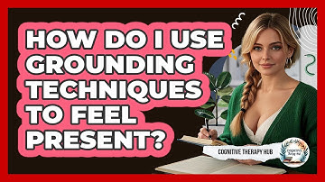 How Do I Use Grounding Techniques To Feel Present? - Cognitive Therapy Hub
