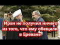 Иран не получил ничего из того, что ему обещали в Ереване