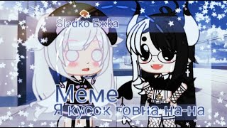 🗿💞Меме:Я кусок говна-на-на💞🗿{Gachalife} Sladkoeжka 🌸✨