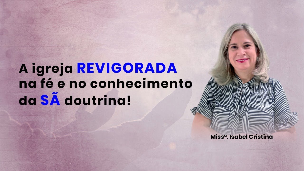 A Igreja Revigorada na Fé e no conhecimento da Sã Doutrina! - Miss. Isabel Cristina