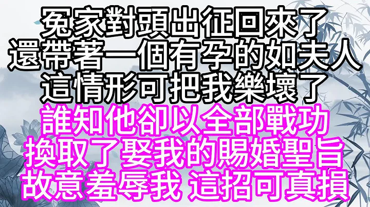 冤家對頭出征回來了，還帶着一個有孕的如夫人，這情形可把我樂壞了，誰知，他卻以全部戰功，換取了娶我的賜婚聖旨，故意羞辱我，這招可真損【幸福人生】 - 天天要聞